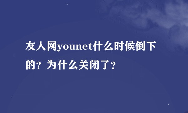 友人网younet什么时候倒下的？为什么关闭了？