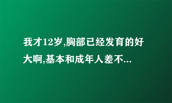 我才12岁,胸部已经发育的好大啊,基本和成年人差不多了,我有些害怕啊...