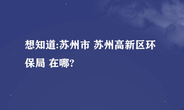 想知道:苏州市 苏州高新区环保局 在哪?