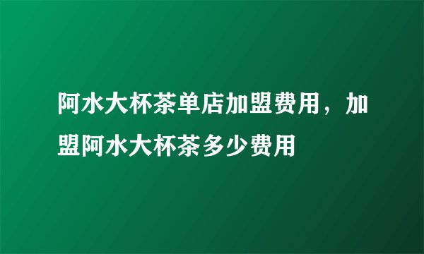阿水大杯茶单店加盟费用，加盟阿水大杯茶多少费用
