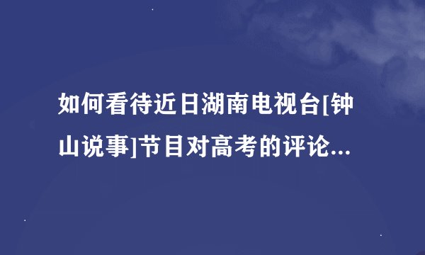 如何看待近日湖南电视台[钟山说事]节目对高考的评论? - 知乎