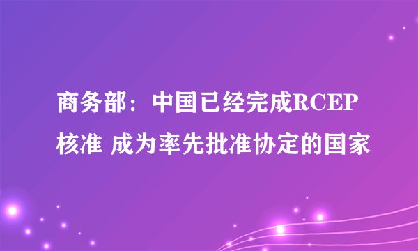 商务部：中国已经完成RCEP核准 成为率先批准协定的国家