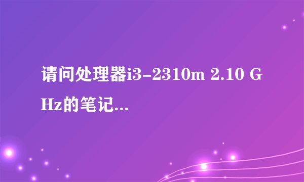 请问处理器i3-2310m 2.10 GHz的笔记本用起来很卡有办法升级吗？还是只能淘汰了？
