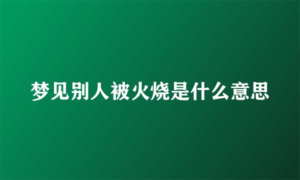 梦见别人被火烧是什么意思