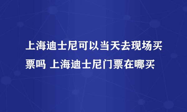 上海迪士尼可以当天去现场买票吗 上海迪士尼门票在哪买