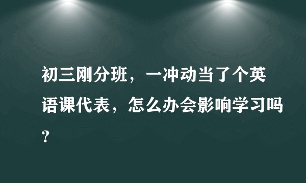 初三刚分班，一冲动当了个英语课代表，怎么办会影响学习吗？