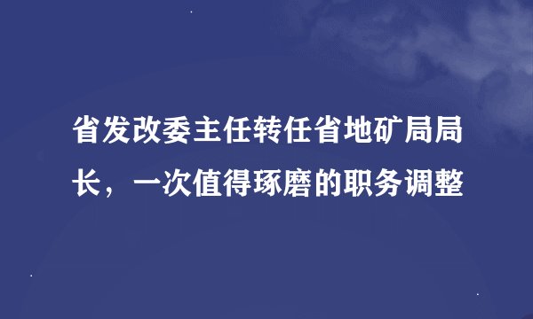 省发改委主任转任省地矿局局长，一次值得琢磨的职务调整