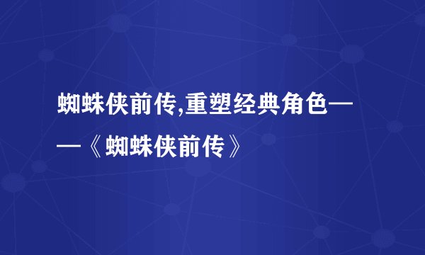 蜘蛛侠前传,重塑经典角色——《蜘蛛侠前传》