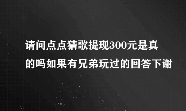 请问点点猜歌提现300元是真的吗如果有兄弟玩过的回答下谢