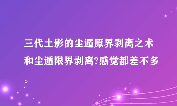 三代土影的尘遁原界剥离之术和尘遁限界剥离?感觉都差不多。