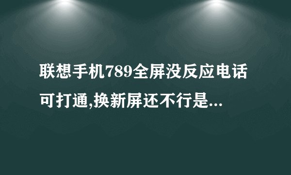 联想手机789全屏没反应电话可打通,换新屏还不行是怎么回事