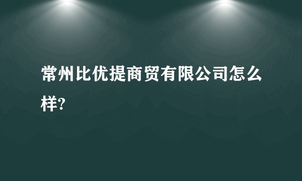 常州比优提商贸有限公司怎么样?
