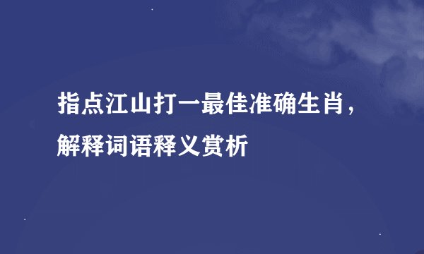 指点江山打一最佳准确生肖，解释词语释义赏析