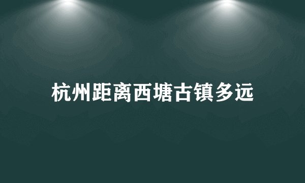 杭州距离西塘古镇多远