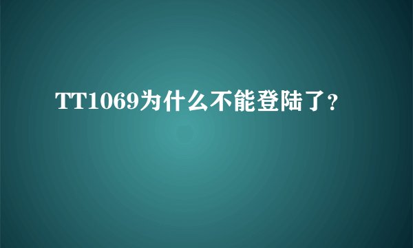 TT1069为什么不能登陆了？