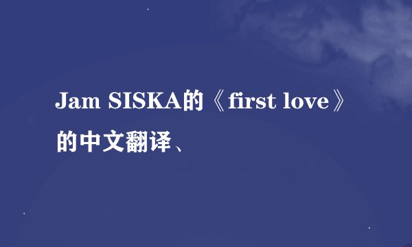 Jam SISKA的《first love》的中文翻译、