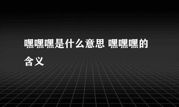 嘿嘿嘿是什么意思 嘿嘿嘿的含义