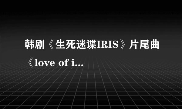 韩剧《生死迷谍IRIS》片尾曲《love of iris》的中文歌词有谁知道