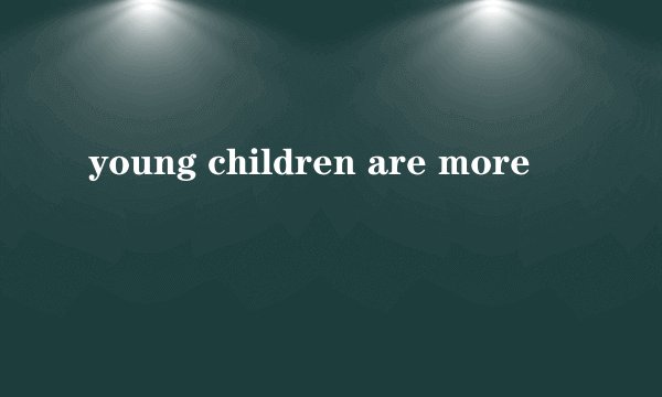 young children are more
