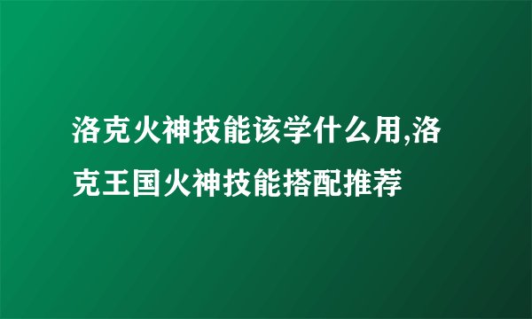 洛克火神技能该学什么用,洛克王国火神技能搭配推荐