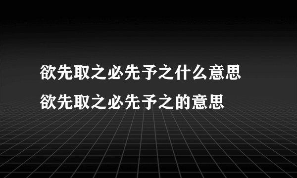 欲先取之必先予之什么意思 欲先取之必先予之的意思