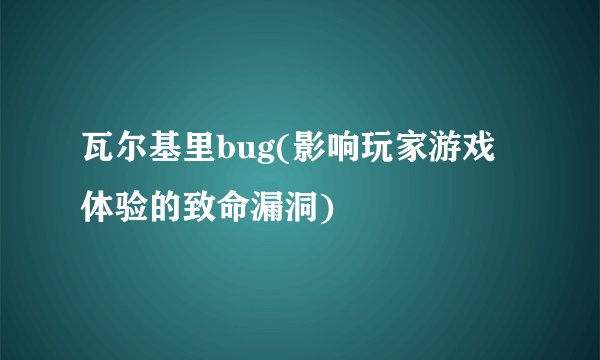 瓦尔基里bug(影响玩家游戏体验的致命漏洞)