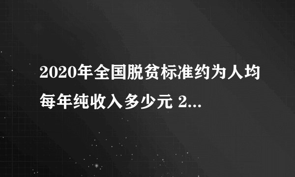 2020年全国脱贫标准约为人均每年纯收入多少元 2020年全国脱贫人均标准是多少