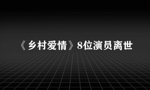 《乡村爱情》8位演员离世