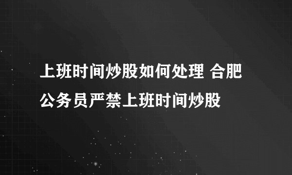 上班时间炒股如何处理 合肥公务员严禁上班时间炒股