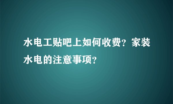 水电工贴吧上如何收费？家装水电的注意事项？