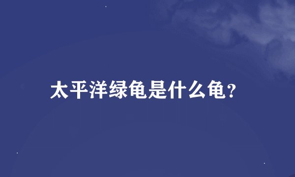 太平洋绿龟是什么龟？