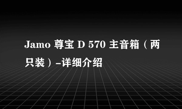 Jamo 尊宝 D 570 主音箱（两只装）-详细介绍