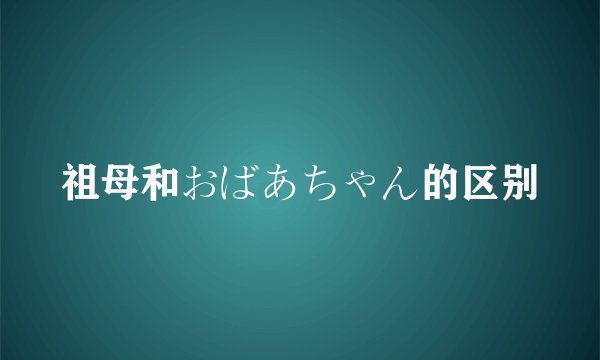 祖母和おばあちゃん的区别