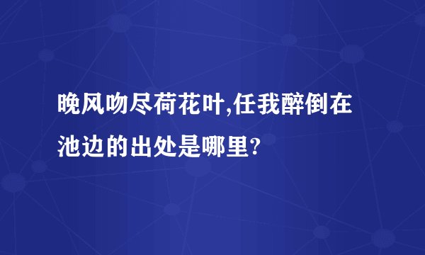 晚风吻尽荷花叶,任我醉倒在池边的出处是哪里?