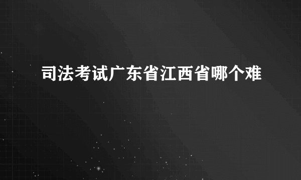 司法考试广东省江西省哪个难