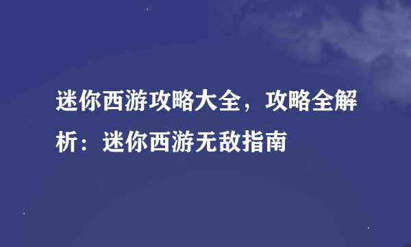 迷你西游攻略大全，攻略全解析：迷你西游无敌指南