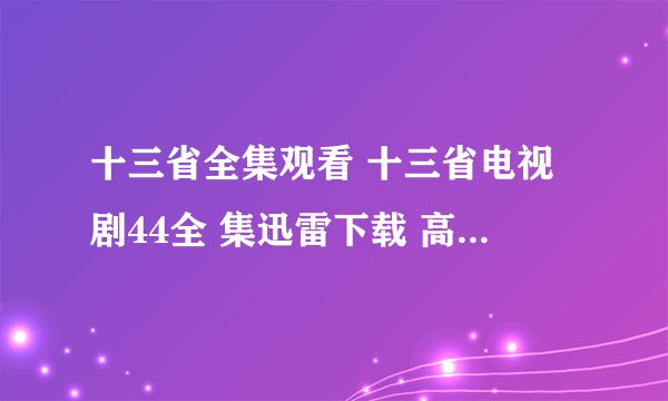 十三省全集观看 十三省电视剧44全 集迅雷下载 高清 优酷 土豆网