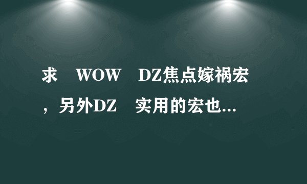 求 WOW DZ焦点嫁祸宏 ，另外DZ 实用的宏也帮我做下。谢谢！