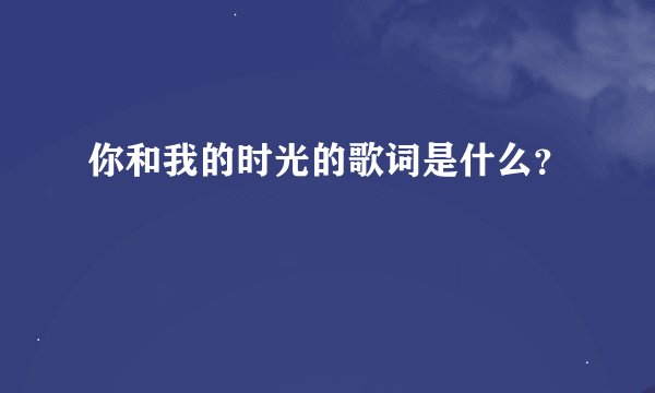 你和我的时光的歌词是什么？