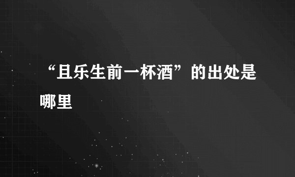 “且乐生前一杯酒”的出处是哪里