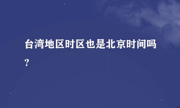 台湾地区时区也是北京时间吗？