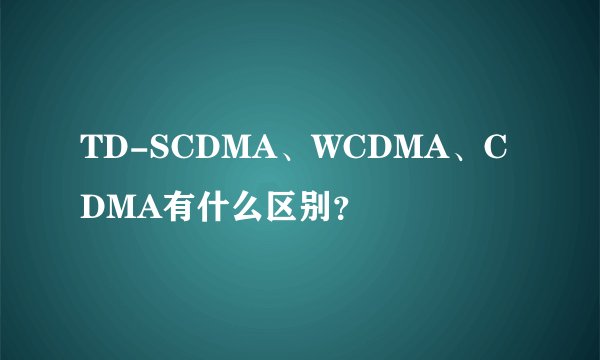 TD-SCDMA、WCDMA、CDMA有什么区别？