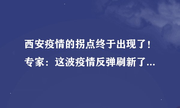 西安疫情的拐点终于出现了！专家：这波疫情反弹刷新了我们的认知