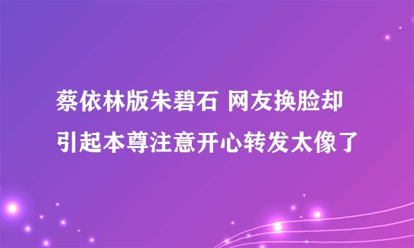 蔡依林版朱碧石 网友换脸却引起本尊注意开心转发太像了