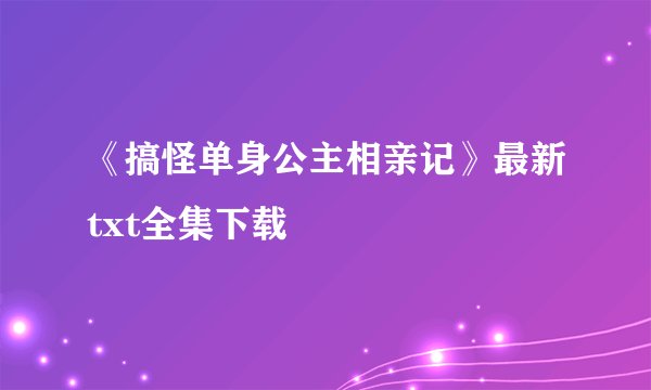 《搞怪单身公主相亲记》最新txt全集下载
