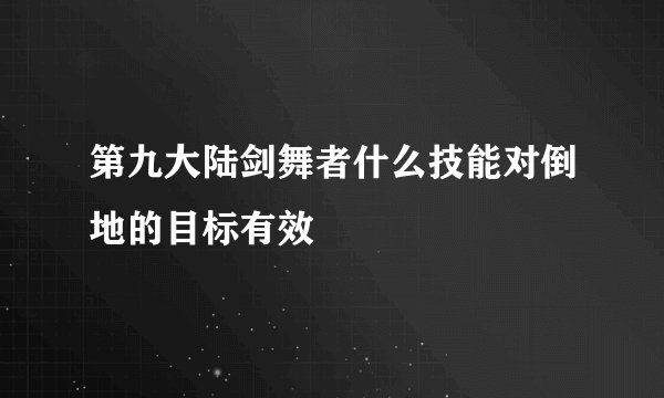 第九大陆剑舞者什么技能对倒地的目标有效