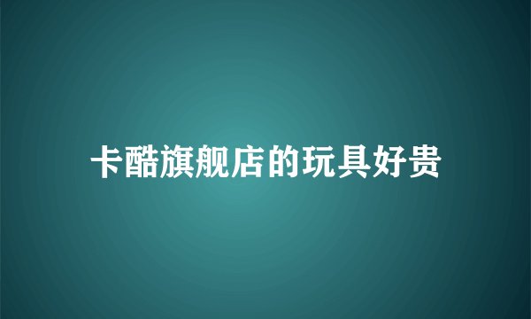 卡酷旗舰店的玩具好贵