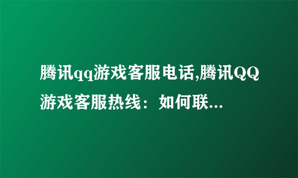 腾讯qq游戏客服电话,腾讯QQ游戏客服热线:如何联系客服?