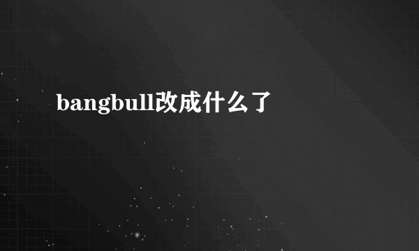 bangbull改成什么了