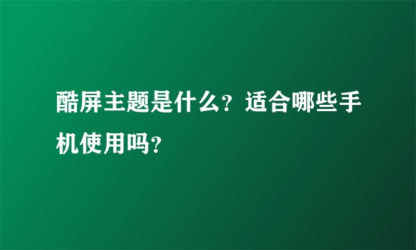 酷屏主题是什么？适合哪些手机使用吗？